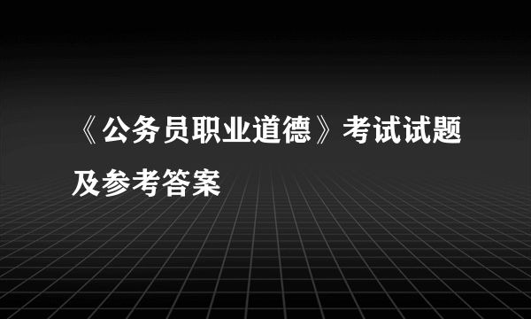 《公务员职业道德》考试试题及参考答案