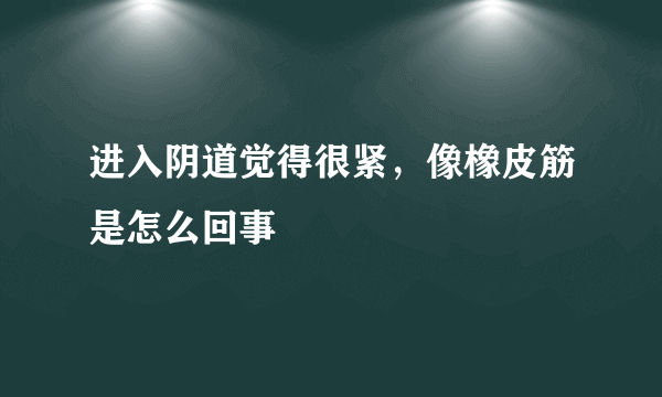 进入阴道觉得很紧，像橡皮筋是怎么回事