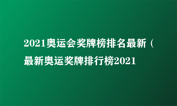 2021奥运会奖牌榜排名最新（最新奥运奖牌排行榜2021