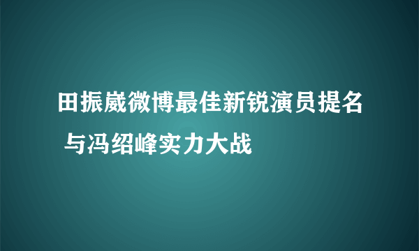 田振崴微博最佳新锐演员提名 与冯绍峰实力大战