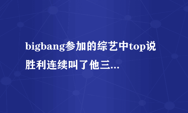 bigbang参加的综艺中top说胜利连续叫了他三遍名字的是哪个综艺节目