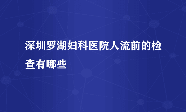 深圳罗湖妇科医院人流前的检查有哪些