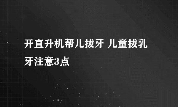 开直升机帮儿拔牙 儿童拔乳牙注意3点