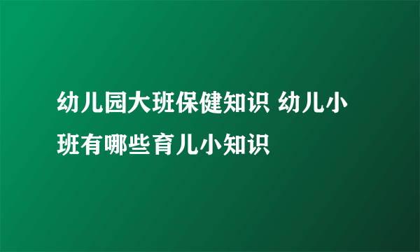 幼儿园大班保健知识 幼儿小班有哪些育儿小知识