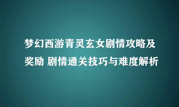 梦幻西游青灵玄女剧情攻略及奖励 剧情通关技巧与难度解析