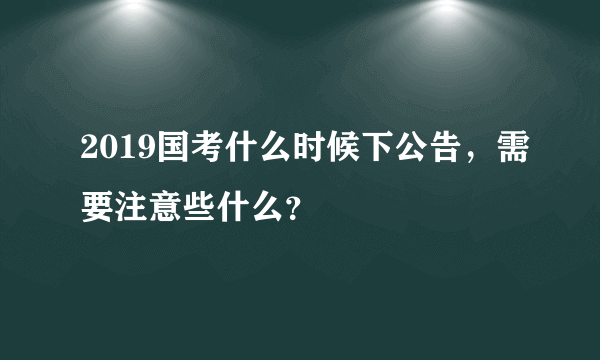 2019国考什么时候下公告，需要注意些什么？