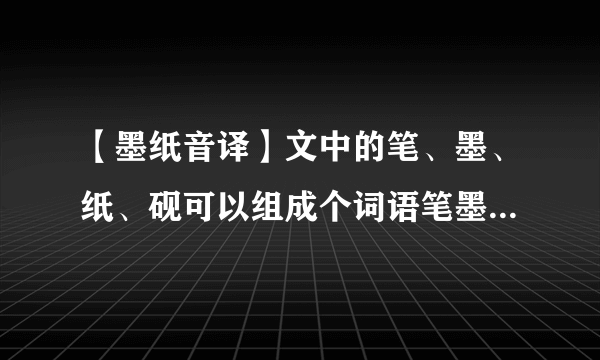 【墨纸音译】文中的笔、墨、纸、砚可以组成个词语笔墨纸砚.你能再...