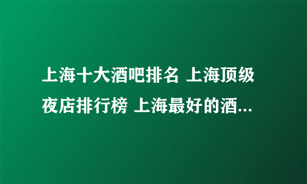 上海十大酒吧排名 上海顶级夜店排行榜 上海最好的酒吧有哪些