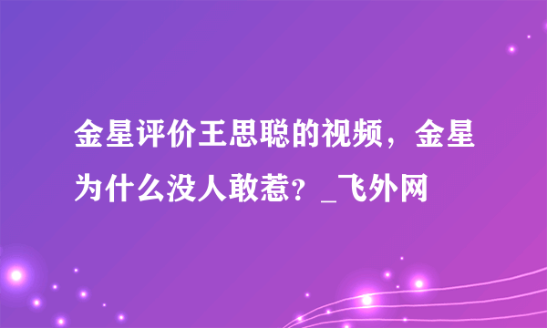 金星评价王思聪的视频，金星为什么没人敢惹？_飞外网