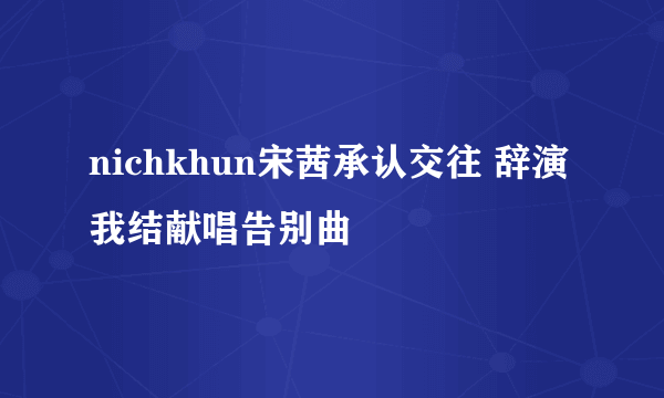 nichkhun宋茜承认交往 辞演我结献唱告别曲