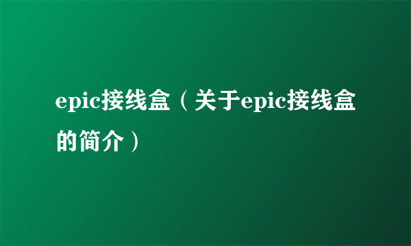 epic接线盒（关于epic接线盒的简介）