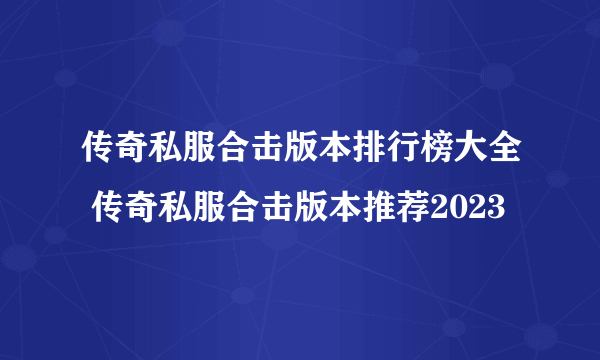 传奇私服合击版本排行榜大全 传奇私服合击版本推荐2023