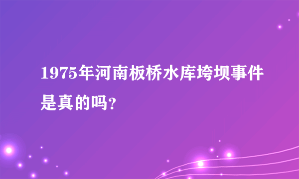 1975年河南板桥水库垮坝事件是真的吗？