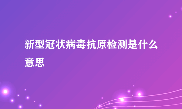 新型冠状病毒抗原检测是什么意思