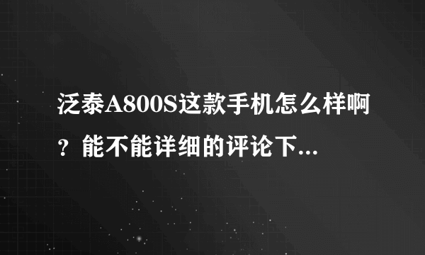 泛泰A800S这款手机怎么样啊？能不能详细的评论下利弊？有论坛地址的也行，谢谢了