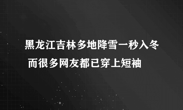 黑龙江吉林多地降雪一秒入冬 而很多网友都已穿上短袖