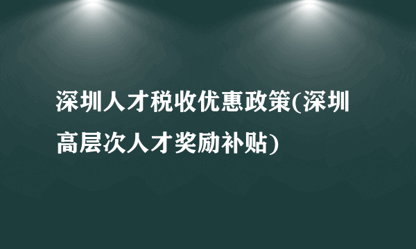 深圳人才税收优惠政策(深圳高层次人才奖励补贴) 