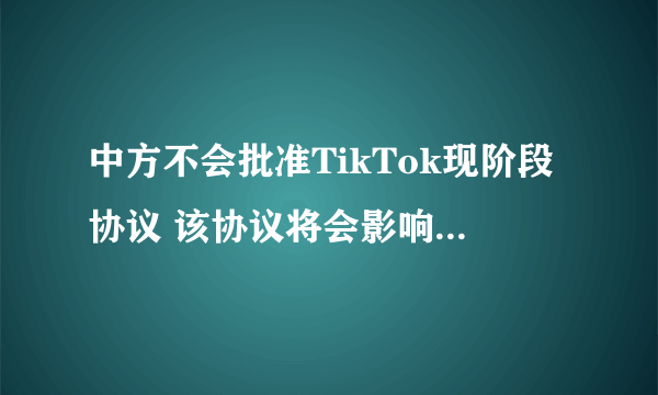 中方不会批准TikTok现阶段协议 该协议将会影响中国的安全和利益