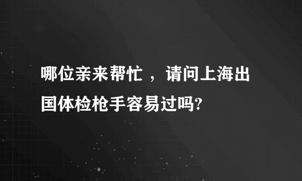 哪位亲来帮忙 ，请问上海出国体检枪手容易过吗?