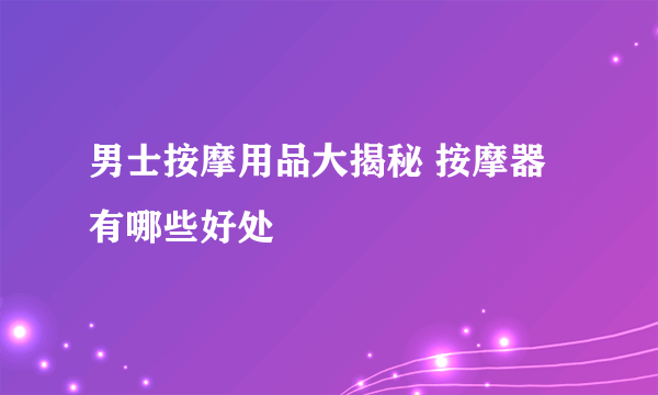 男士按摩用品大揭秘 按摩器有哪些好处