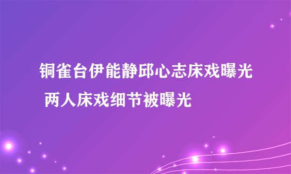 铜雀台伊能静邱心志床戏曝光 两人床戏细节被曝光