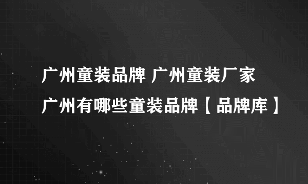 广州童装品牌 广州童装厂家 广州有哪些童装品牌【品牌库】