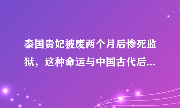 泰国贵妃被废两个月后惨死监狱，这种命运与中国古代后宫有何异同？