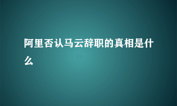 阿里否认马云辞职的真相是什么