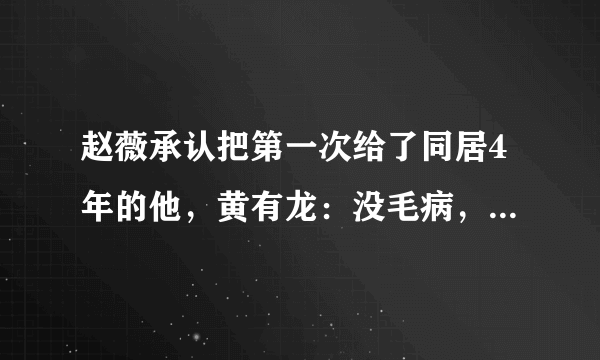 赵薇承认把第一次给了同居4年的他，黄有龙：没毛病，谁没过去！