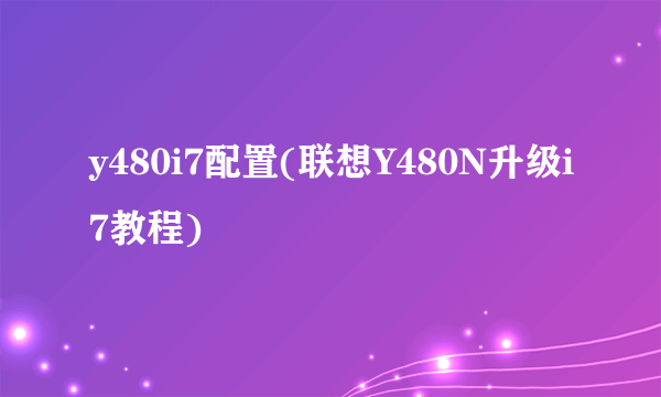 y480i7配置(联想Y480N升级i7教程)