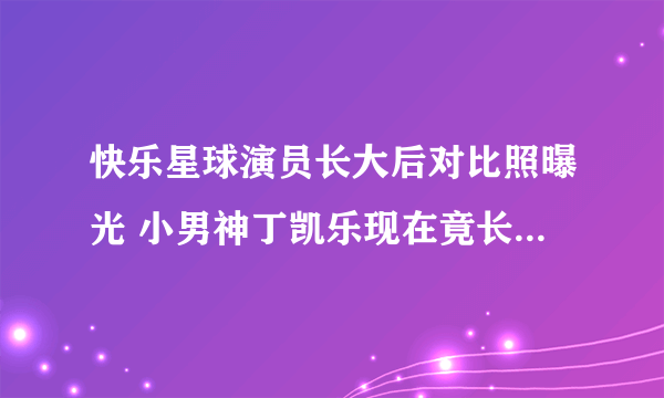 快乐星球演员长大后对比照曝光 小男神丁凯乐现在竟长这样_飞外网