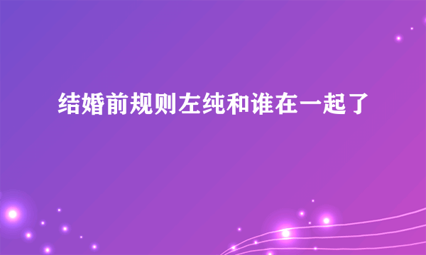 结婚前规则左纯和谁在一起了