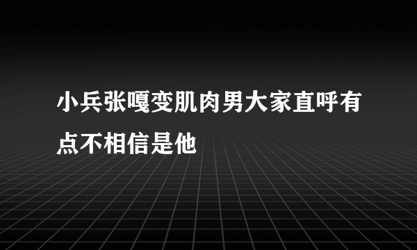 小兵张嘎变肌肉男大家直呼有点不相信是他