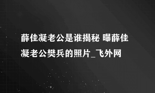 薛佳凝老公是谁揭秘 曝薛佳凝老公樊兵的照片_飞外网