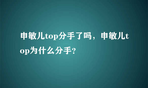 申敏儿top分手了吗，申敏儿top为什么分手？