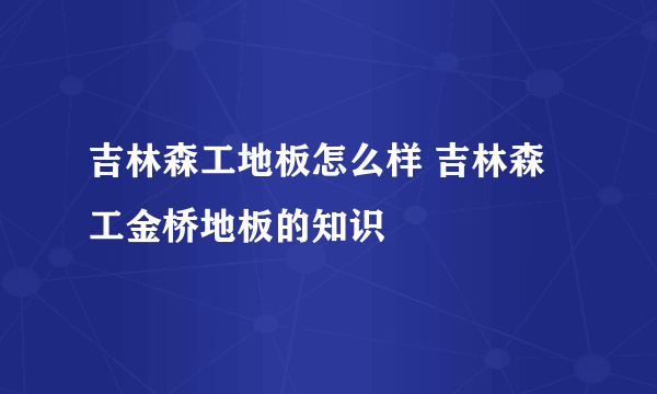 吉林森工地板怎么样 吉林森工金桥地板的知识