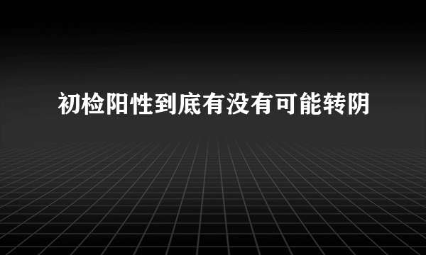 初检阳性到底有没有可能转阴