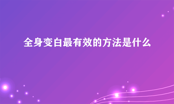 全身变白最有效的方法是什么