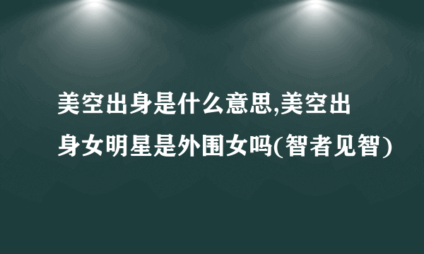 美空出身是什么意思,美空出身女明星是外围女吗(智者见智)