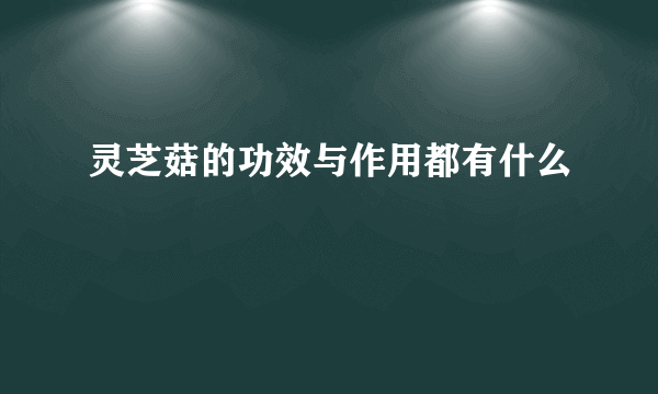 灵芝菇的功效与作用都有什么