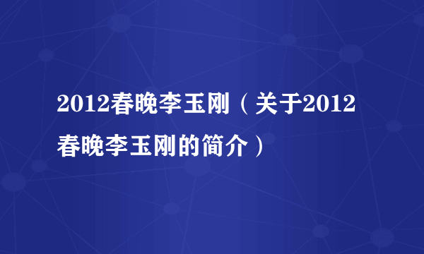 2012春晚李玉刚（关于2012春晚李玉刚的简介）