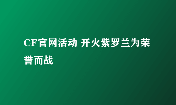 CF官网活动 开火紫罗兰为荣誉而战