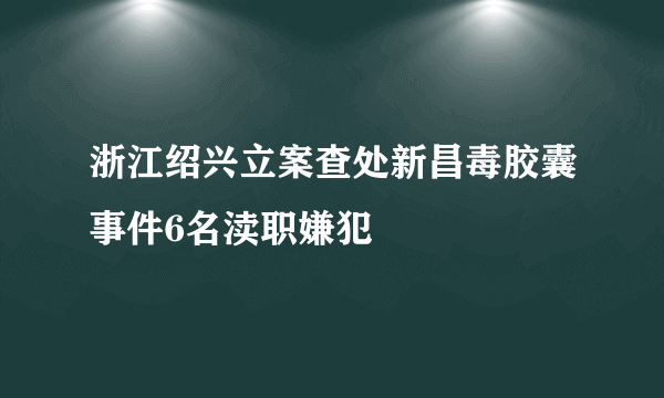 浙江绍兴立案查处新昌毒胶囊事件6名渎职嫌犯