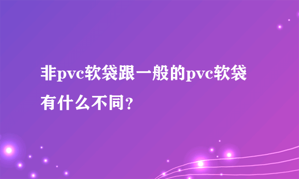 非pvc软袋跟一般的pvc软袋有什么不同？