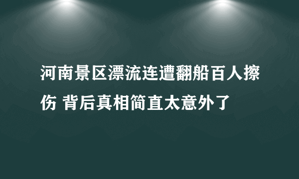 河南景区漂流连遭翻船百人擦伤 背后真相简直太意外了