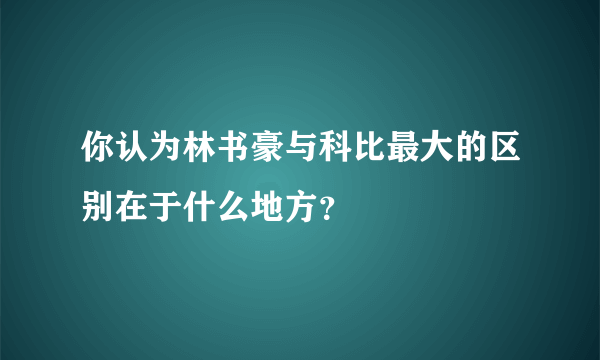 你认为林书豪与科比最大的区别在于什么地方？