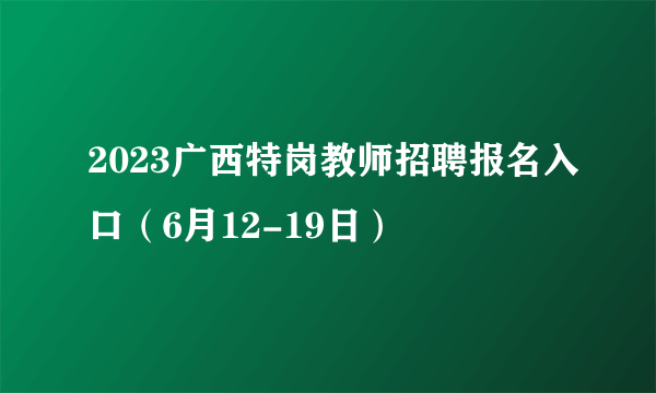 2023广西特岗教师招聘报名入口（6月12-19日）