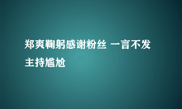 郑爽鞠躬感谢粉丝 一言不发主持尴尬