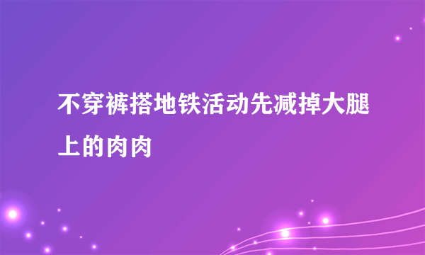 不穿裤搭地铁活动先减掉大腿上的肉肉