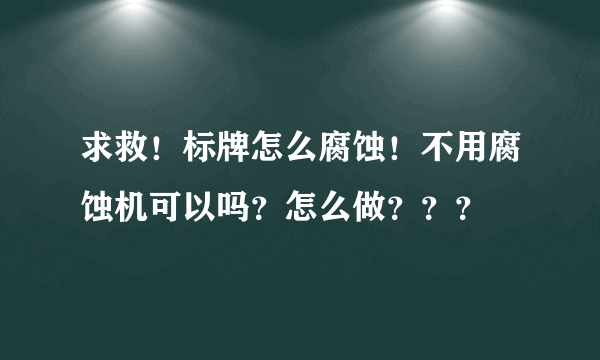 求救！标牌怎么腐蚀！不用腐蚀机可以吗？怎么做？？？